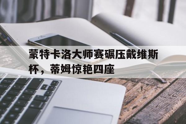 蒙特卡洛大师赛碾压戴维斯杯,蒂姆惊艳四座 蒙特卡洛大师赛碾压戴维斯杯,蒂姆惊艳四座